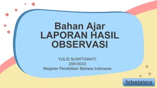 Bahan Ajar
LAPORAN HASIL
OBSERVASI
YULIS SUWITOWATI
20810033
Magister Pendidikan Bahasa Indonesia
Selanjutnya
 