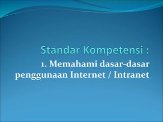 1. Memahami dasar-dasar
penggunaan Internet / Intranet
 