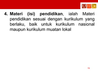4. Materi (isi) pendidikan, ialah Materi
pendidikan sesuai dengan kurikulum yang
berlaku, baik untuk kurikulum nasional
maupun kurikulum muatan lokal
19
 