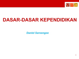 DASAR-DASAR KEPENDIDIKAN
Daniel Saroengoe
1
 