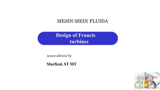 Design of Francis
turbines
1
Session delivered by:
Marfizal, ST MT
MESIN-MEIN FLUIDA
 