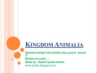 KINGDOM ANIMALIA
Sebelum belajar kita berdoa dulu yuuuk kawan

Berdoa di mulai…..
Made by : Raden Iqrafia Ashna
www.iqrafia.blogspot.com
 