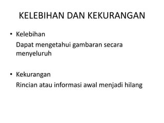 KELEBIHAN DAN KEKURANGAN
• Kelebihan
  Dapat mengetahui gambaran secara
  menyeluruh

• Kekurangan
  Rincian atau informasi awal menjadi hilang
 