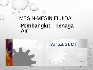 MESIN-MESIN FLUIDA
Marfizal, ST, MT
Pembangkit Tenaga
Air
 