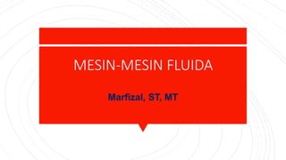 MESIN-MESIN FLUIDA
Marfizal, ST, MT
 