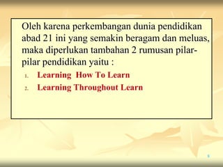 Oleh karena perkembangan dunia pendidikan
abad 21 ini yang semakin beragam dan meluas,
maka diperlukan tambahan 2 rumusan pilar-
pilar pendidikan yaitu :
1. Learning How To Learn
2. Learning Throughout Learn
8
 