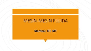 MESIN-MESIN FLUIDA
Marfizal, ST, MT
 