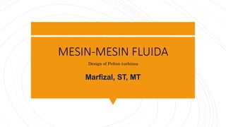 MESIN-MESIN FLUIDA
Marfizal, ST, MT
Design of Pelton turbines
 