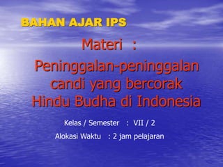 BAHAN AJAR IPS
Materi :
Peninggalan-peninggalan
candi yang bercorak
Hindu Budha di Indonesia
Kelas / Semester : VII / 2
Alokasi Waktu : 2 jam pelajaran
 