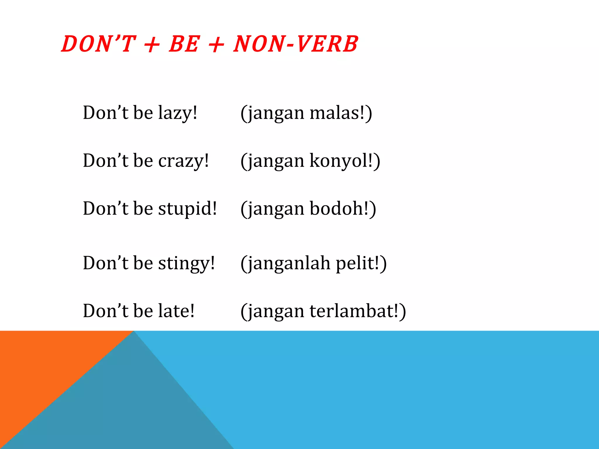 DON’T + BE + NON-VERB
Don’t be lazy! (jangan malas!)
Don’t be crazy! (jangan konyol!)
Don’t be stupid! (jangan bodoh!)
Don’t be stingy! (janganlah pelit!)
Don’t be late! (jangan terlambat!)
 