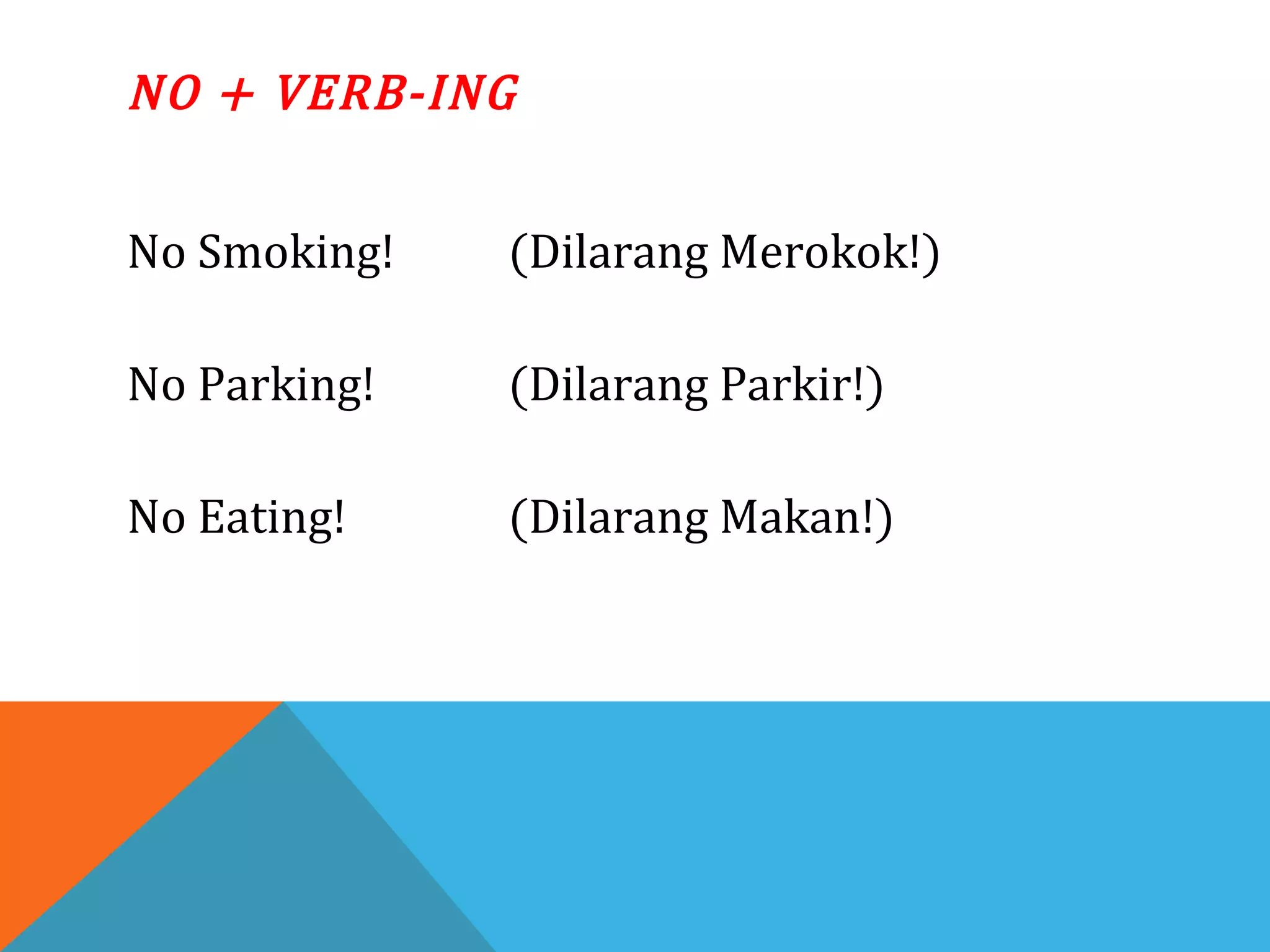 NO + VERB-ING
No Smoking! (Dilarang Merokok!)
No Parking! (Dilarang Parkir!)
No Eating! (Dilarang Makan!)
 