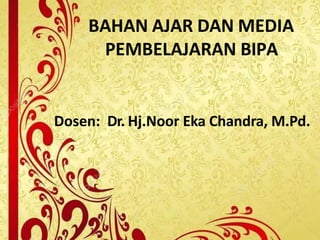 BAHAN AJAR DAN MEDIA
PEMBELAJARAN BIPA
Dosen: Dr. Hj.Noor Eka Chandra, M.Pd.
 