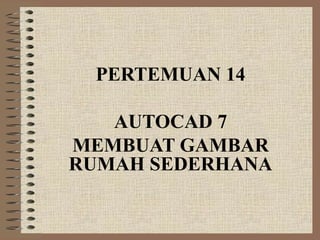 PERTEMUAN 14
AUTOCAD 7
MEMBUAT GAMBAR
RUMAH SEDERHANA
 