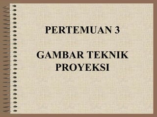 PERTEMUAN 3
GAMBAR TEKNIK
PROYEKSI
 