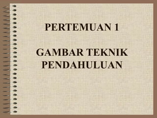 PERTEMUAN 1
GAMBAR TEKNIK
PENDAHULUAN
 