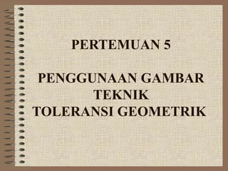 PERTEMUAN 5
PENGGUNAAN GAMBAR
TEKNIK
TOLERANSI GEOMETRIK
 