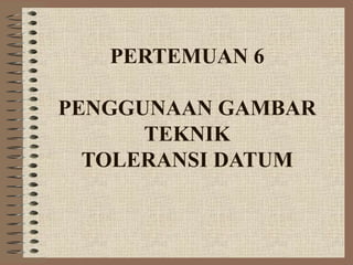 PERTEMUAN 6
PENGGUNAAN GAMBAR
TEKNIK
TOLERANSI DATUM
 