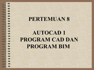 PERTEMUAN 8
AUTOCAD 1
PROGRAM CAD DAN
PROGRAM BIM
 