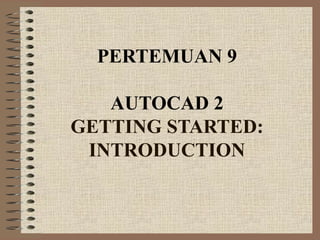 PERTEMUAN 9
AUTOCAD 2
GETTING STARTED:
INTRODUCTION
 
