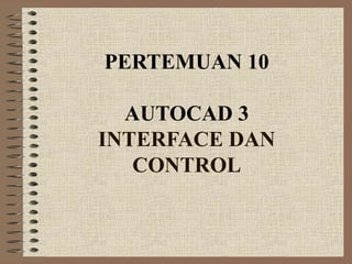 PERTEMUAN 10
AUTOCAD 3
INTERFACE DAN
CONTROL
 