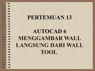 PERTEMUAN 13
AUTOCAD 6
MENGGAMBAR WALL
LANGSUNG DARI WALL
TOOL
 