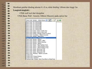 Membuat gambar dinding ukuran 6 x 8 m, tebal dinding 140mm dan tinggi 3m
Langkah-langkah :
• Pilih wall tool dari designbar
• Pilih Basic Wall : Generic 140mm Masonry pada option bar
 