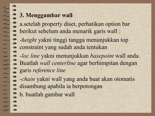 3. Menggambar wall
a.setelah property diset, perhatikan option bar
berikut sebelum anda menarik garis wall :
-height yakni tinggi tangga menunjukkan top
constraint yang sudah anda tentukan
-loc line yakni menunjukkan basepoint wall anda.
Buatlah wall centerline agar berhimpitan dengan
garis reference line
-chain yakni wall yang anda buat akan otomatis
disambung apabila ia berpotongan
b. buatlah gambar wall
 