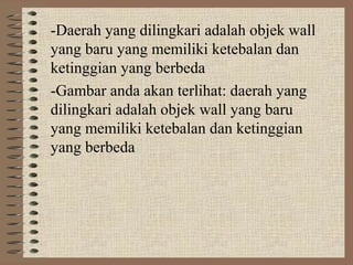 -Daerah yang dilingkari adalah objek wall
yang baru yang memiliki ketebalan dan
ketinggian yang berbeda
-Gambar anda akan terlihat: daerah yang
dilingkari adalah objek wall yang baru
yang memiliki ketebalan dan ketinggian
yang berbeda
 