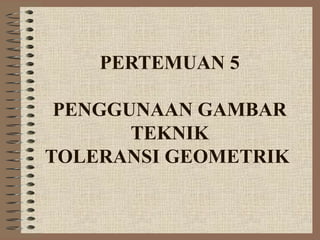 PERTEMUAN 5

 PENGGUNAAN GAMBAR
       TEKNIK
TOLERANSI GEOMETRIK
 
