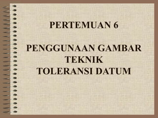 PERTEMUAN 6

PENGGUNAAN GAMBAR
      TEKNIK
  TOLERANSI DATUM
 
