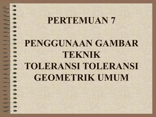 PERTEMUAN 7

PENGGUNAAN GAMBAR
      TEKNIK
TOLERANSI TOLERANSI
  GEOMETRIK UMUM
 