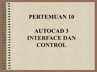 PERTEMUAN 10

  AUTOCAD 3
INTERFACE DAN
   CONTROL
 
