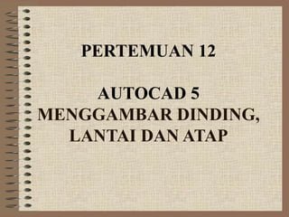 PERTEMUAN 12

    AUTOCAD 5
MENGGAMBAR DINDING,
  LANTAI DAN ATAP
 