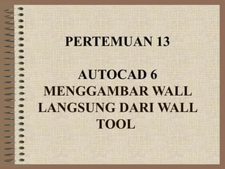 PERTEMUAN 13

    AUTOCAD 6
 MENGGAMBAR WALL
LANGSUNG DARI WALL
      TOOL
 