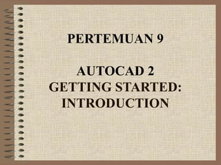 PERTEMUAN 9

   AUTOCAD 2
GETTING STARTED:
 INTRODUCTION
 