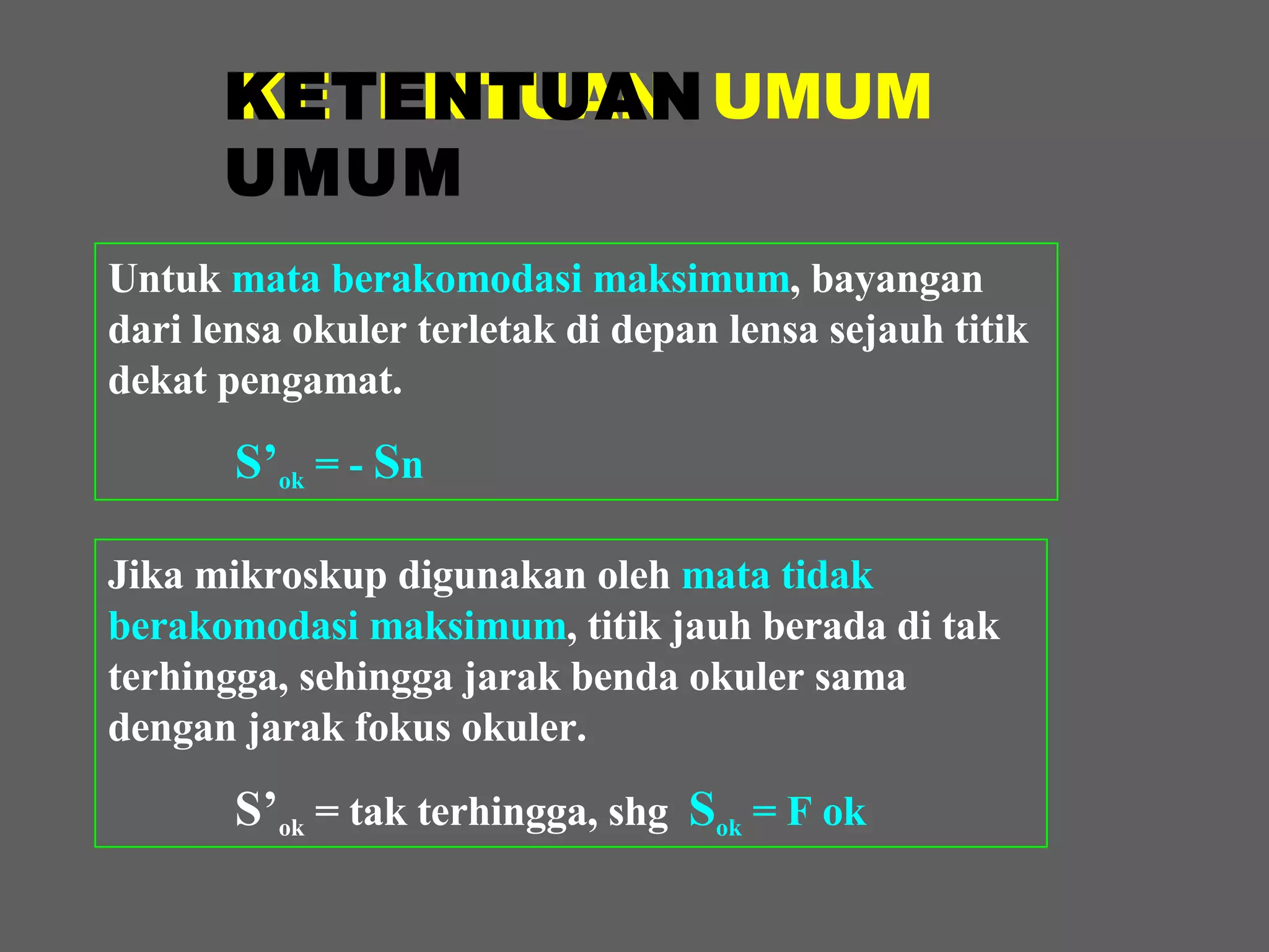 KETENTUAN  UMUM Untuk  mata berakomodasi maksimum , bayangan dari lensa okuler terletak di depan lensa sejauh titik dekat pengamat. S’ ok  = -  S n KETENTUAN  UMUM Jika mikroskup digunakan oleh  mata tidak berakomodasi maksimum , titik jauh berada di tak terhingga, sehingga jarak benda okuler sama dengan jarak fokus okuler. S’ ok  = tak terhingga, shg  S ok  = F ok 