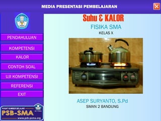 MEDIA PRESENTASI PEMBELAJARAN MEDIA PRESENTASI PEMBELAJARAN MMEDIA PRESENTASI PEMBELAJARAN MEDIA PRESENTASI PEMBELAJARAN ME
Suhu & KALOR
FISIKA SMA
KELAS X
MEDIA PRESENTASI PEMBELAJARAN
KOMPETENSI
PENDAHULUAN
CONTOH SOAL
EXIT
KALOR
UJI KOMPETENSI
REFERENSI
ASEP SURYANTO, S.Pd
SMAN 2 BANDUNG
 