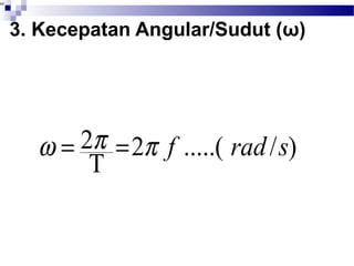 3. Kecepatan Angular/Sudut (ω) 
Kecepatan sudut didef inisikan 
sebagai hasil bagi sudut yang 
ditempuh partikel dengan selang 
waktu tempuhnya . 
w = 2p = p f rad s 
T 2 .....( / ) 
 