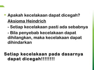  Apakah kecelakaan dapat dicegah?
Aksioma Heindrich
- Setiap kecelakaan pasti ada sebabnya
- Bila penyebab kecelakaan dapat
dihilangkan, maka kecelakaan dapat
dihindarkan
Setiap kecelakaan pada dasarnya
dapat dicegah!!!!!!!!
 