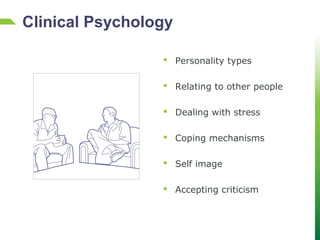  Personality types
 Relating to other people
 Dealing with stress
 Coping mechanisms
 Self image
 Accepting criticism
Clinical Psychology
 
