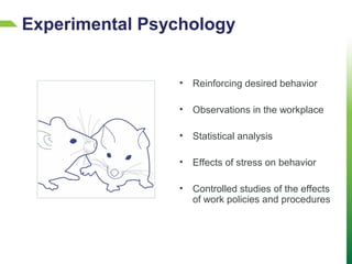 • Reinforcing desired behavior
• Observations in the workplace
• Statistical analysis
• Effects of stress on behavior
• Controlled studies of the effects
of work policies and procedures
Experimental Psychology
 