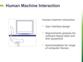 Human-machine-interaction
 User interface design
 Requirements analysis for
software-based tools and
test equipment
 Accommodation for range
of computer literacy
Human Machine Interaction
 