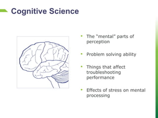  The “mental” parts of
perception
 Problem solving ability
 Things that affect
troubleshooting
performance
 Effects of stress on mental
processing
Cognitive Science
 