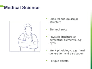  Skeletal and muscular
structure
 Biomechanics
 Physical structure of
perceptual elements, e.g.,
eyes
 Work physiology, e.g., heat
generation and dissipation
 Fatigue effects
Medical Science
 