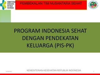 TOT PELATIHAN KELUARGA SEHAT
4/29/2021
KEMENTERIAN KESEHATAN REPUBLIK INDONESIA 1
PROGRAM INDONESIA SEHAT
DENGAN PENDEKATAN
KELUARGA (PIS-PK)
PEMBEKALAN TIM NUSANTARA SEHAT
 