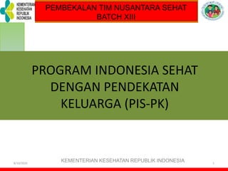 TOT PELATIHAN KELUARGA SEHAT
8/10/2020
KEMENTERIAN KESEHATAN REPUBLIK INDONESIA 1
PROGRAM INDONESIA SEHAT
DENGAN PENDEKATAN
KELUARGA (PIS-PK)
PEMBEKALAN TIM NUSANTARA SEHAT
BATCH XIII
 