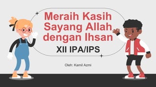 Meraih Kasih
Sayang Allah
dengan Ihsan
XII IPA/IPS
Oleh: Kamil Azmi
 