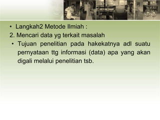 • Langkah2 Metode Ilmiah :
2. Mencari data yg terkait masalah
• Tujuan penelitian pada hakekatnya adl suatu
pernyataan ttg informasi (data) apa yang akan
digali melalui penelitian tsb.
 
