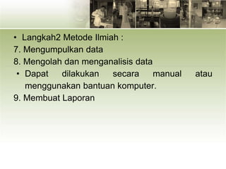 • Langkah2 Metode Ilmiah :
7. Mengumpulkan data
8. Mengolah dan menganalisis data
• Dapat dilakukan secara manual atau
menggunakan bantuan komputer.
9. Membuat Laporan
 