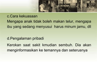 c.Cara kekuasaan
Mengapa anak tidak boleh makan telur, mengapa
ibu yang sedang menyusui harus minum jamu, dll
d.Pengalaman pribadi
Kerokan saat sakit kmudian sembuh. Dia akan
menginformasikan ke temannya dan seterusnya
 